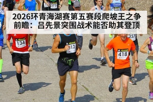 2026环青海湖赛第五赛段爬坡王之争前瞻:吕先景突围战术能否助其登顶