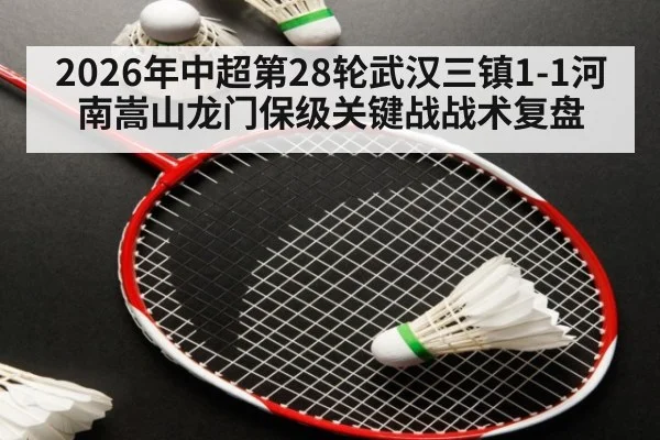 2026年中超第28轮武汉三镇1-1河南嵩山龙门保级关键战战术复盘