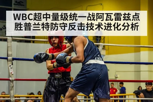 WBC超中量级统一战阿瓦雷兹点胜普兰特防守反击技术进化分析