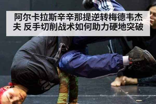 阿尔卡拉斯辛辛那提逆转梅德韦杰夫 反手切削战术如何助力硬地突破