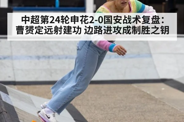 中超第24轮申花2-0国安战术复盘:曹赟定远射建功 边路进攻成制胜之钥